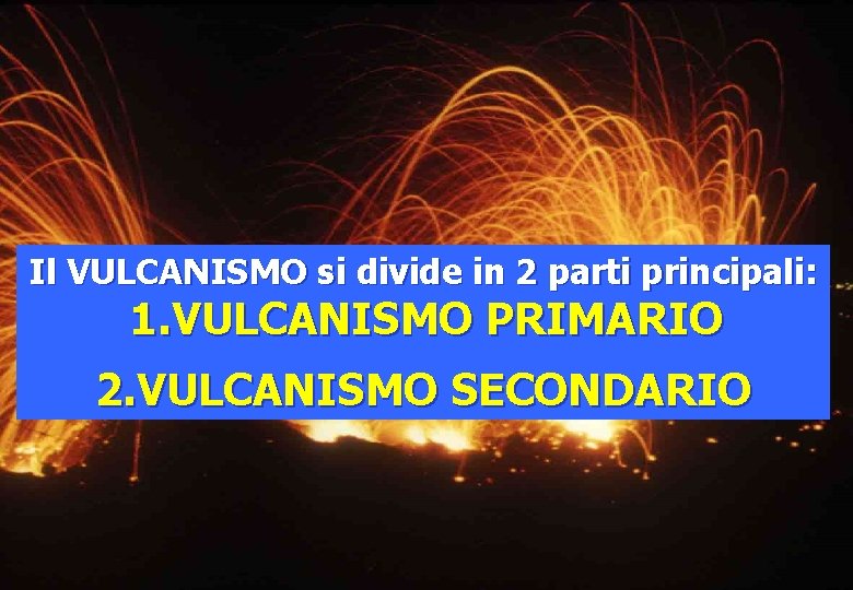 Il VULCANISMO si divide in 2 parti principali: 1. VULCANISMO PRIMARIO 2. VULCANISMO SECONDARIO