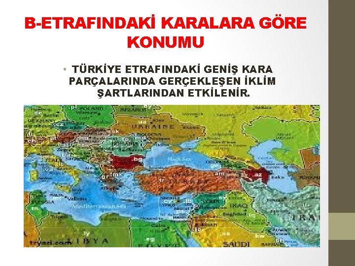 B-ETRAFINDAKİ KARALARA GÖRE KONUMU • TÜRKİYE ETRAFINDAKİ GENİŞ KARA PARÇALARINDA GERÇEKLEŞEN İKLİM ŞARTLARINDAN ETKİLENİR.