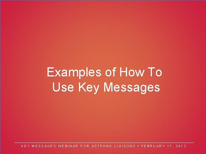 Examples of How To Use Key Messages KEY MESSAGES WEBINAR FOR ASTPHND LIAISONS •