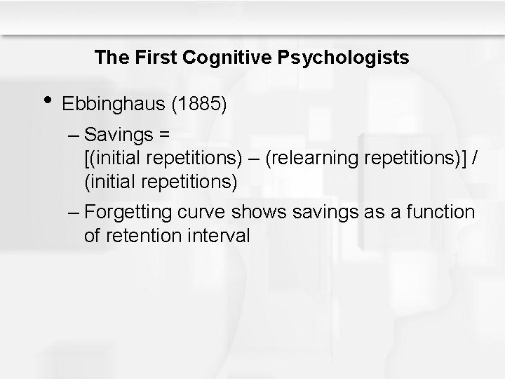 The First Cognitive Psychologists • Ebbinghaus (1885) – Savings = [(initial repetitions) – (relearning