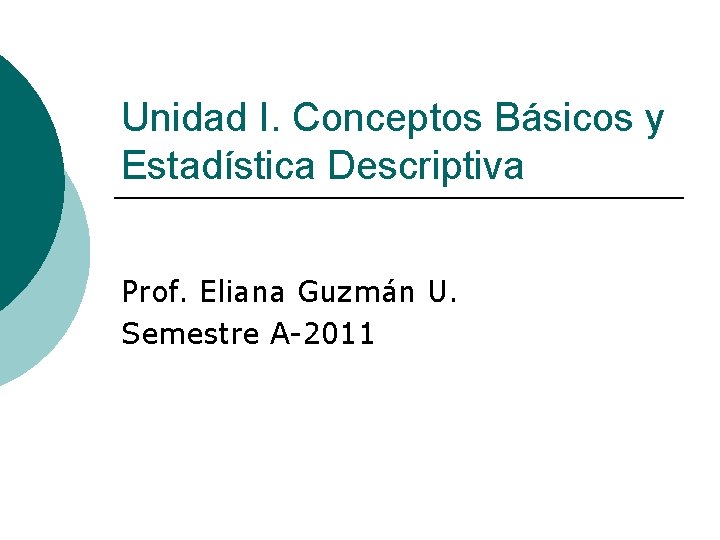Unidad I. Conceptos Básicos y Estadística Descriptiva Prof. Eliana Guzmán U. Semestre A-2011 