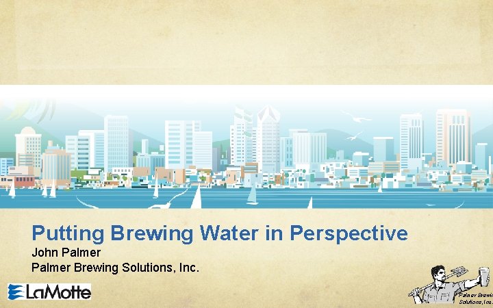 Putting Brewing Water in Perspective John Palmer Brewing Solutions, Inc. Palmer Brewin Solutions, Inc.