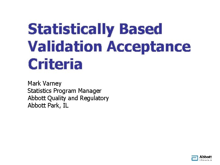 Statistically Based Validation Acceptance Criteria Mark Varney Statistics Program Manager Abbott Quality and Regulatory