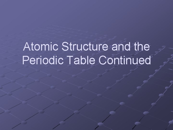 Atomic Structure and the Periodic Table Continued 