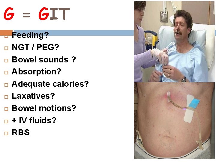 G = GIT Feeding? NGT / PEG? Bowel sounds ? Absorption? Adequate calories? Laxatives?