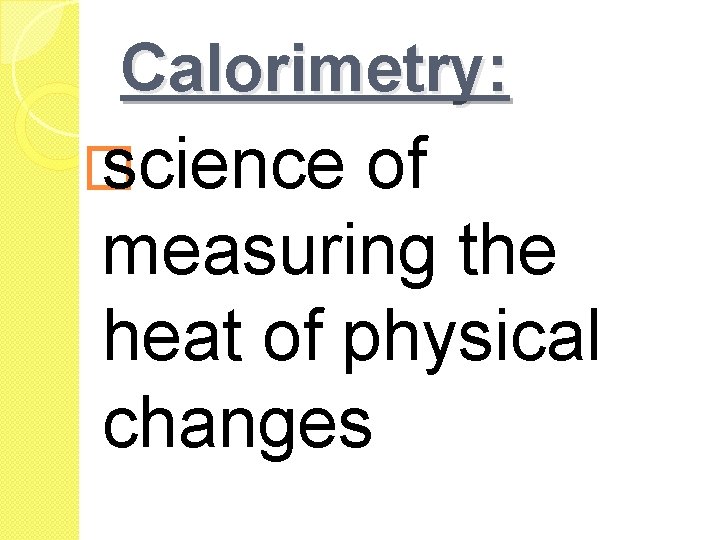 Calorimetry: � science of measuring the heat of physical changes Calorimetry: � science of measuring the heat of physical changes