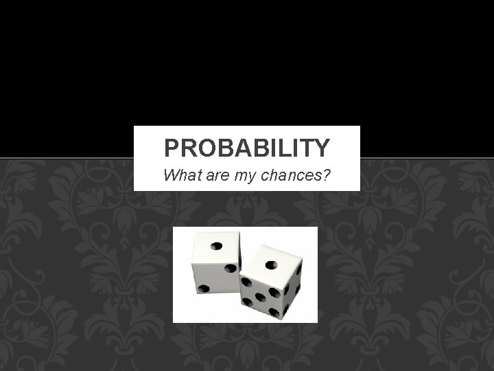 PROBABILITY What are my chances? 