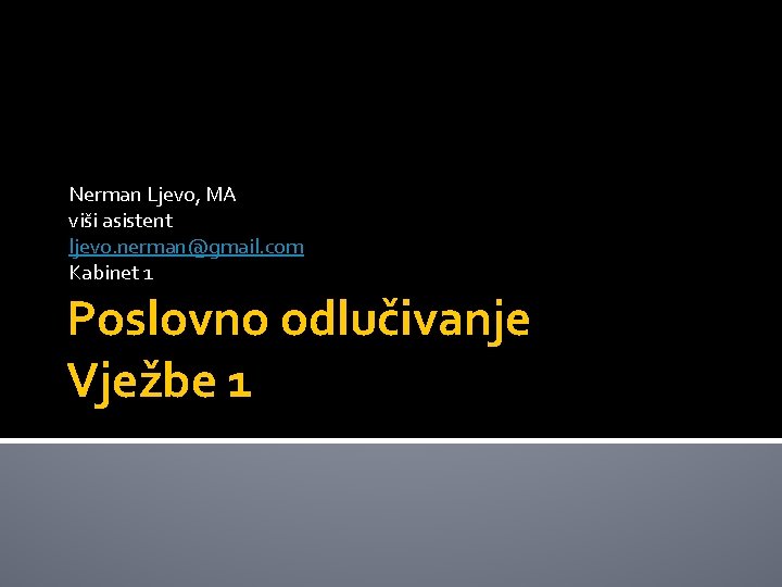 Nerman Ljevo, MA viši asistent ljevo. nerman@gmail. com Kabinet 1 Poslovno odlučivanje Vježbe 1