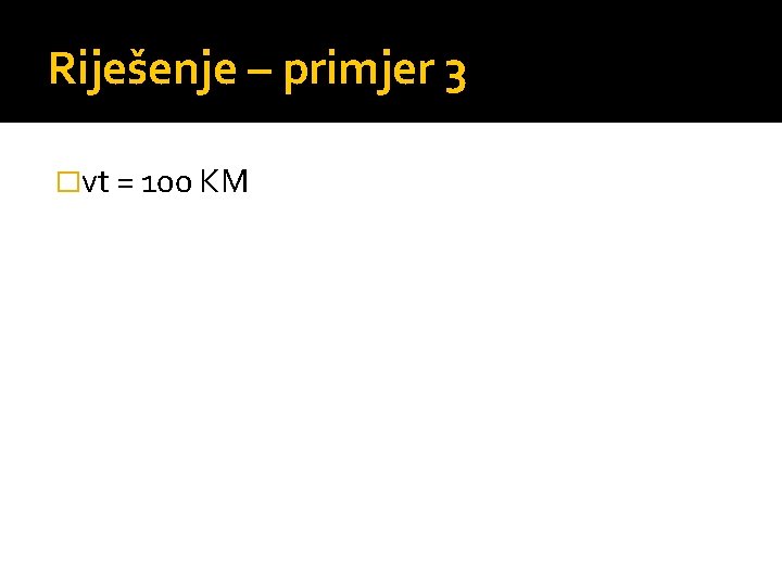 Riješenje – primjer 3 �vt = 100 KM 