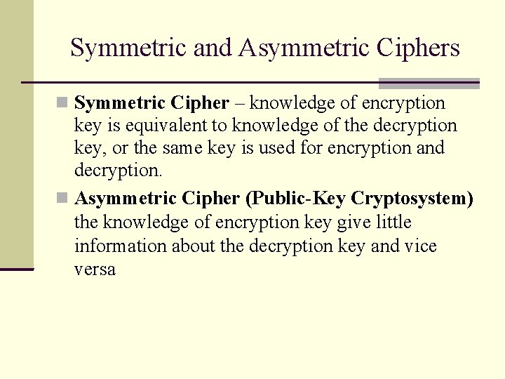 Symmetric and Asymmetric Ciphers Symmetric Cipher – knowledge of encryption key is equivalent to