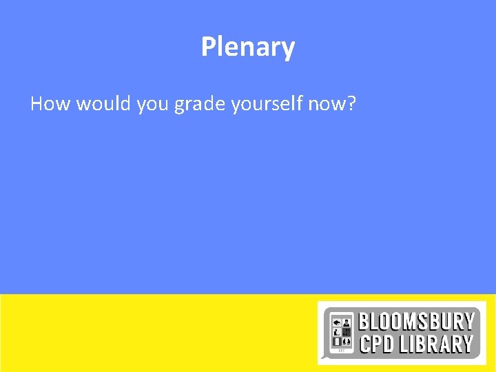 Plenary How would you grade yourself now? 