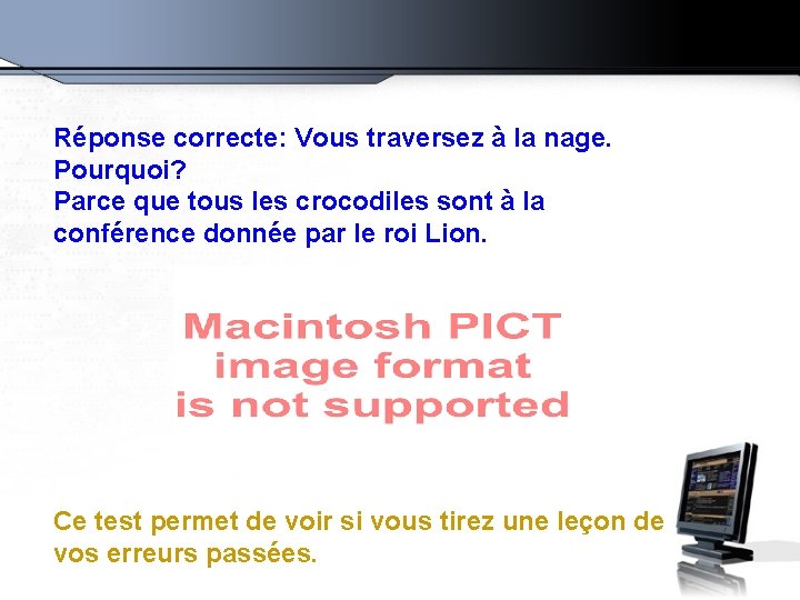 Réponse correcte: Vous traversez à la nage. Pourquoi? Parce que tous les crocodiles sont