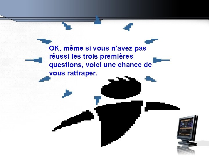 OK, même si vous n’avez pas réussi les trois premières questions, voici une chance