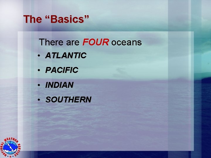 The “Basics” There are FOUR oceans • ATLANTIC • PACIFIC • INDIAN • SOUTHERN