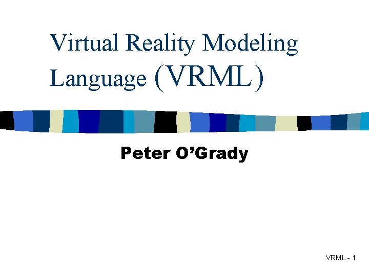 Virtual Reality Modeling Language (VRML) Peter O’Grady VRML - 1 