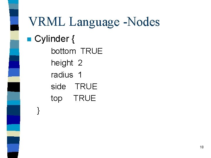 VRML Language -Nodes n Cylinder { bottom TRUE height 2 radius 1 side TRUE