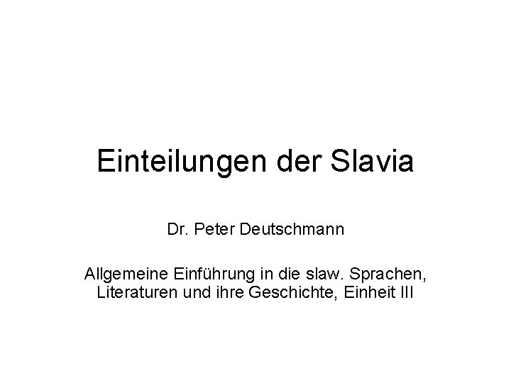 Einteilungen der Slavia Dr. Peter Deutschmann Allgemeine Einführung in die slaw. Sprachen, Literaturen und