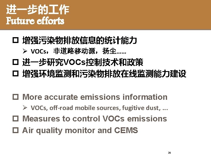 进一步的 作 Future efforts p 增强污染物排放信息的统计能力 Ø VOCs，非道路移动源，扬尘…… p 进一步研究VOCs控制技术和政策 p 增强环境监测和污染物排放在线监测能力建设 p More