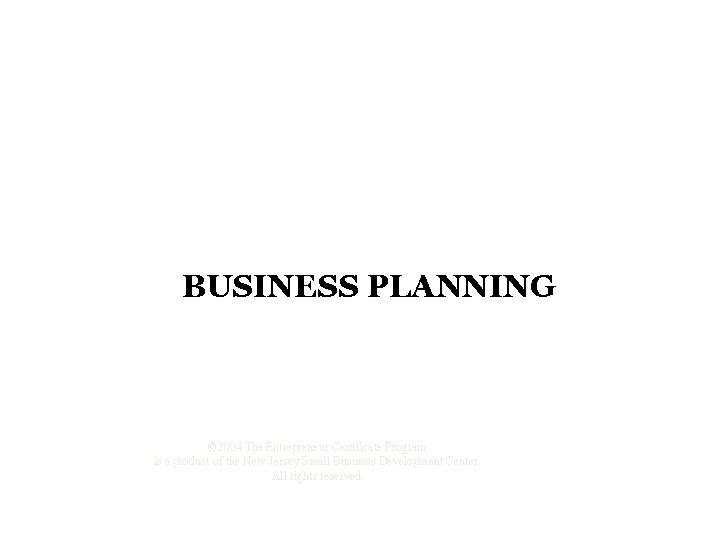 BUSINESS PLANNING © 2004 The Entrepreneur Certificate Program is a product of the New