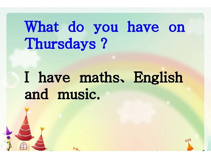 What do you have on Thursdays ? I have maths、English and music. 