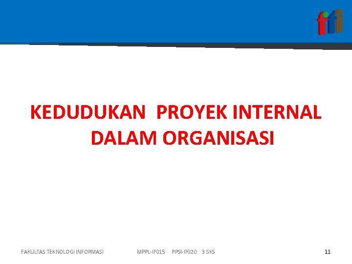 KEDUDUKAN PROYEK INTERNAL DALAM ORGANISASI FAKULTAS TEKNOLOGI INFORMASI MPPL-IF 015 PPSI-IF 020 3 SKS