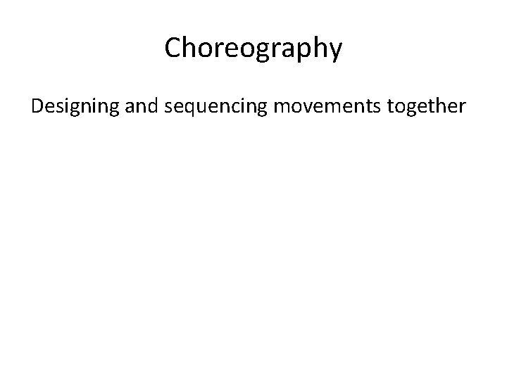 Choreography Designing and sequencing movements together 
