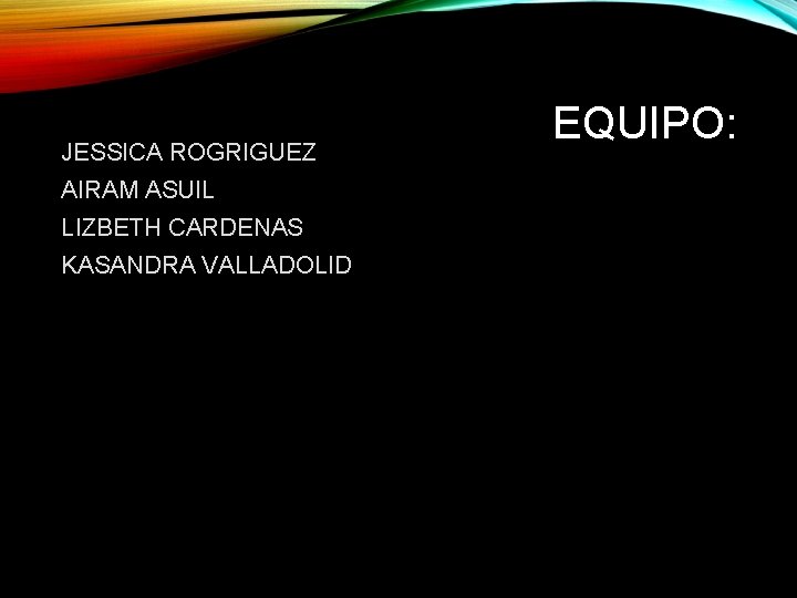JESSICA ROGRIGUEZ AIRAM ASUIL LIZBETH CARDENAS KASANDRA VALLADOLID EQUIPO: 