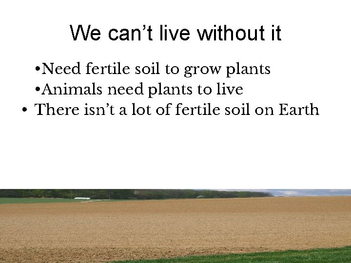 We can’t live without it • Need fertile soil to grow plants • Animals