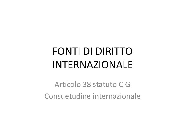 FONTI DI DIRITTO INTERNAZIONALE Articolo 38 statuto CIG Consuetudine internazionale 