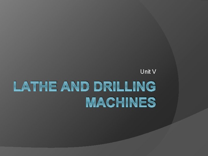 Unit V LATHE AND DRILLING MACHINES 