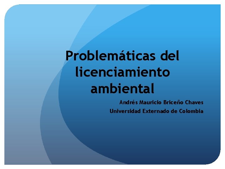 Problemáticas del licenciamiento ambiental Andrés Mauricio Briceño Chaves Universidad Externado de Colombia 