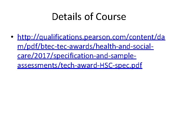 Details of Course • http: //qualifications. pearson. com/content/da m/pdf/btec-awards/health-and-socialcare/2017/specification-and-sampleassessments/tech-award-HSC-spec. pdf 