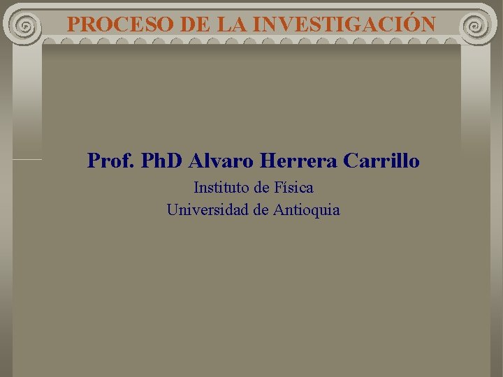 PROCESO DE LA INVESTIGACIÓN Prof. Ph. D Alvaro Herrera Carrillo Instituto de Física Universidad PROCESO DE LA INVESTIGACIÓN Prof. Ph. D Alvaro Herrera Carrillo Instituto de Física Universidad