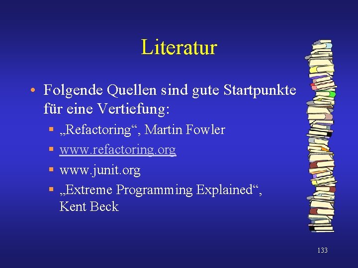 Literatur • Folgende Quellen sind gute Startpunkte für eine Vertiefung: § § „Refactoring“, Martin