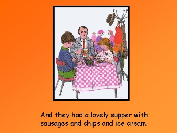 And they had a lovely supper with sausages and chips and ice cream. 