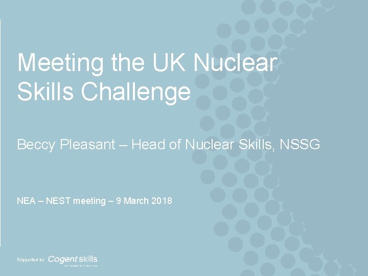 Meeting the UK Nuclear Skills Challenge Beccy Pleasant – Head of Nuclear Skills, NSSG