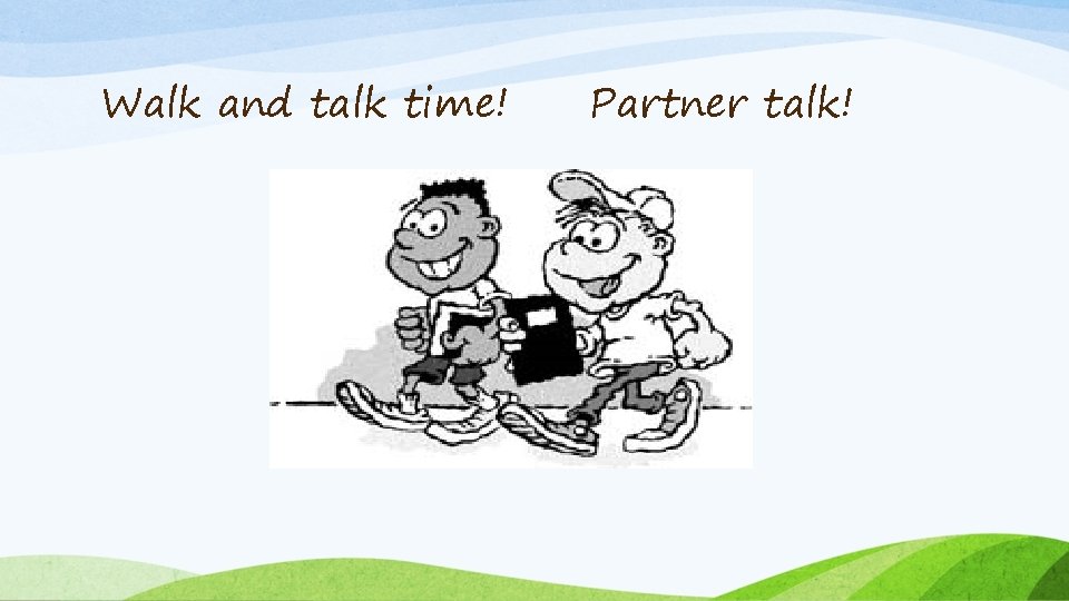 Walk and talk time! Partner talk! 