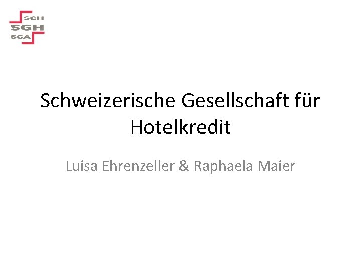 Schweizerische Gesellschaft für Hotelkredit Luisa Ehrenzeller & Raphaela Maier 