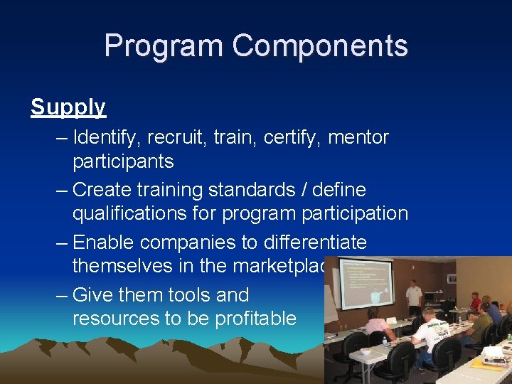 Program Components Supply – Identify, recruit, train, certify, mentor participants – Create training standards