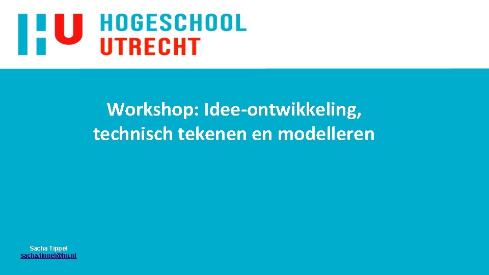 Workshop: Idee-ontwikkeling, technisch tekenen en modelleren Sacha Tippel sacha. tippel@hu. nl 