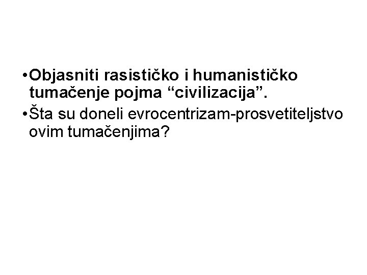  • Objasniti rasističko i humanističko tumačenje pojma “civilizacija”. • Šta su doneli evrocentrizam-prosvetiteljstvo