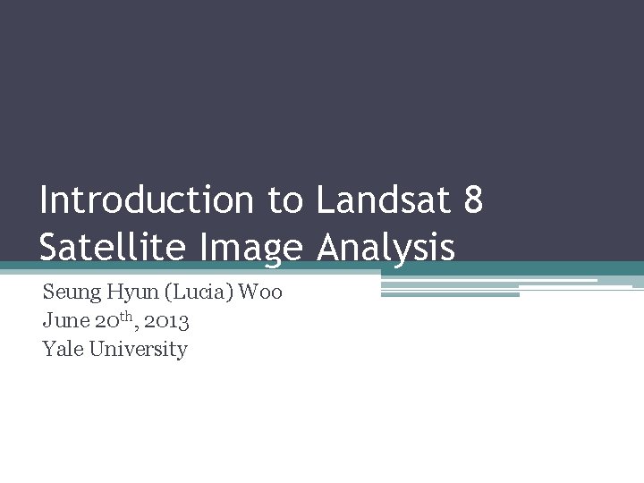 Introduction to Landsat 8 Satellite Image Analysis Seung Hyun (Lucia) Woo June 20 th,