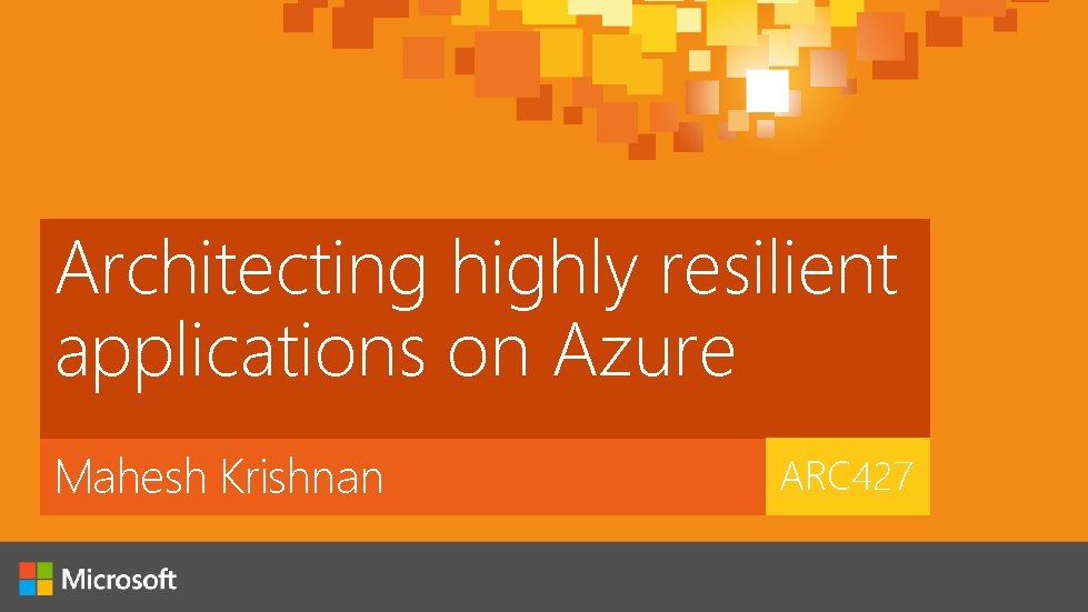 Architecting highly resilient applications on Azure Mahesh Krishnan ARC 427 