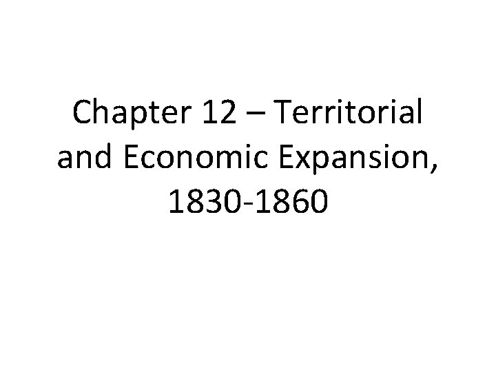 Chapter 12 – Territorial and Economic Expansion, 1830 -1860 
