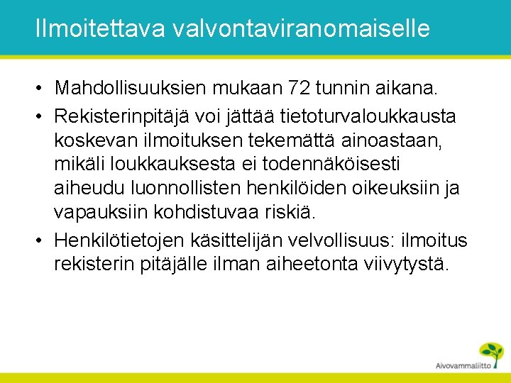 Ilmoitettava valvontaviranomaiselle • Mahdollisuuksien mukaan 72 tunnin aikana. • Rekisterinpitäjä voi jättää tietoturvaloukkausta koskevan