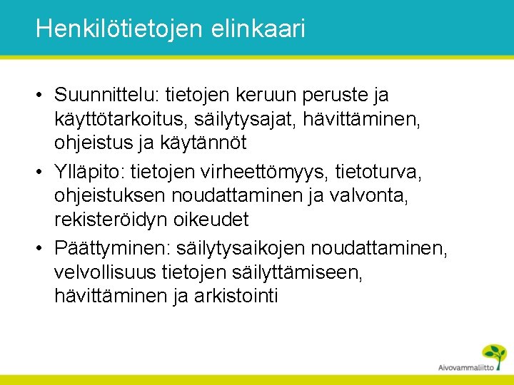 Henkilötietojen elinkaari • Suunnittelu: tietojen keruun peruste ja käyttötarkoitus, säilytysajat, hävittäminen, ohjeistus ja käytännöt