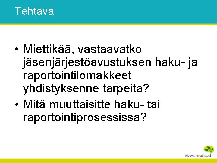 Tehtävä • Miettikää, vastaavatko jäsenjärjestöavustuksen haku- ja raportointilomakkeet yhdistyksenne tarpeita? • Mitä muuttaisitte haku-