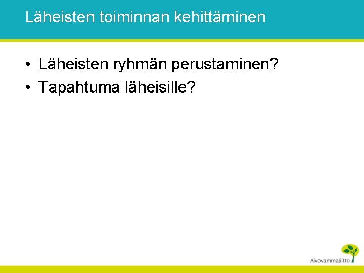 Läheisten toiminnan kehittäminen • Läheisten ryhmän perustaminen? • Tapahtuma läheisille? 