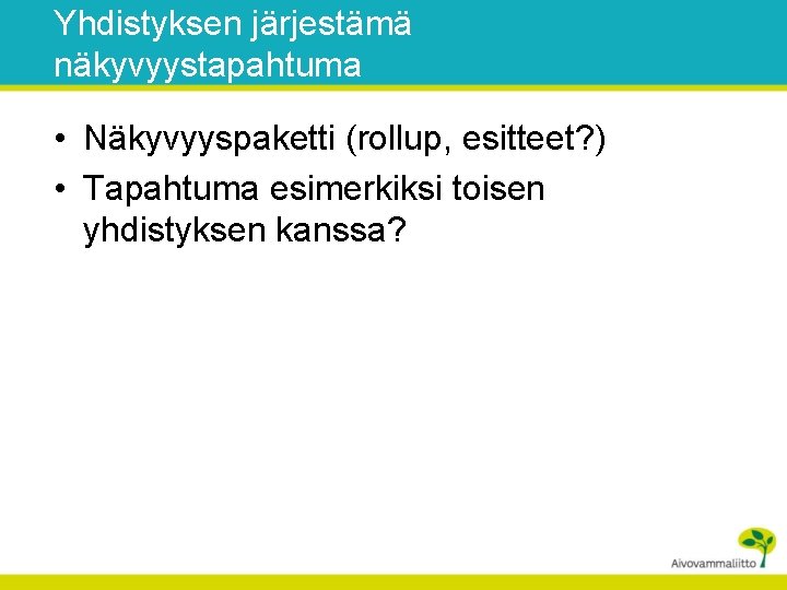 Yhdistyksen järjestämä näkyvyystapahtuma • Näkyvyyspaketti (rollup, esitteet? ) • Tapahtuma esimerkiksi toisen yhdistyksen kanssa?