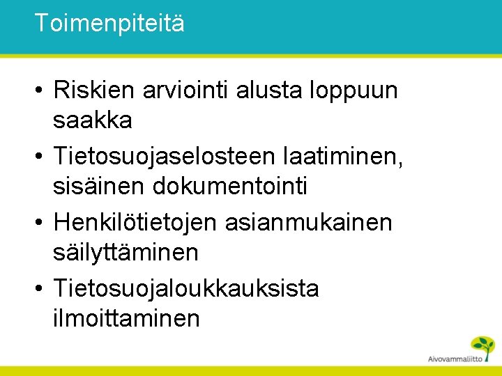 Toimenpiteitä • Riskien arviointi alusta loppuun saakka • Tietosuojaselosteen laatiminen, sisäinen dokumentointi • Henkilötietojen